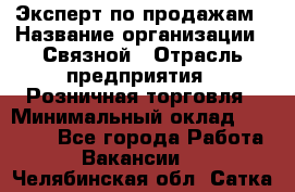 Эксперт по продажам › Название организации ­ Связной › Отрасль предприятия ­ Розничная торговля › Минимальный оклад ­ 27 000 - Все города Работа » Вакансии   . Челябинская обл.,Сатка г.